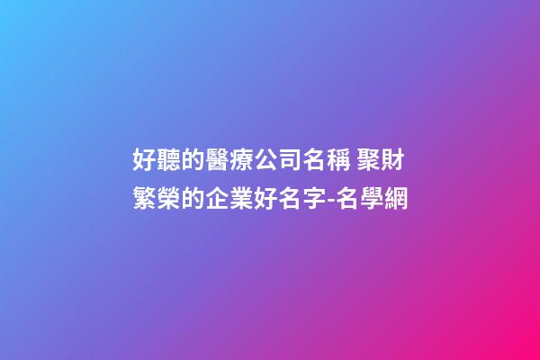 好聽的醫療公司名稱 聚財繁榮的企業好名字-名學網-第1張-公司起名-玄機派